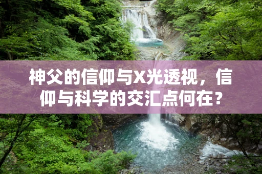 神父的信仰与X光透视，信仰与科学的交汇点何在？