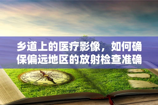 乡道上的医疗影像，如何确保偏远地区的放射检查准确性？