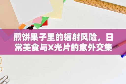 煎饼果子里的辐射风险，日常美食与X光片的意外交集