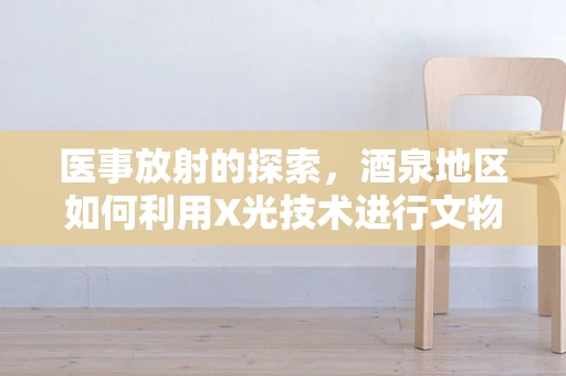 医事放射的探索，酒泉地区如何利用X光技术进行文物无损检测？