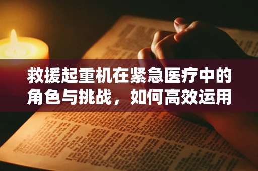 救援起重机在紧急医疗中的角色与挑战，如何高效运用？