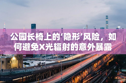 公园长椅上的‘隐形’风险，如何避免X光辐射的意外暴露？