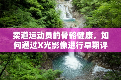 柔道运动员的骨骼健康，如何通过X光影像进行早期评估？