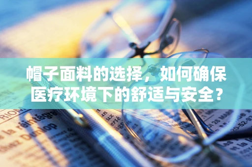 帽子面料的选择，如何确保医疗环境下的舒适与安全？