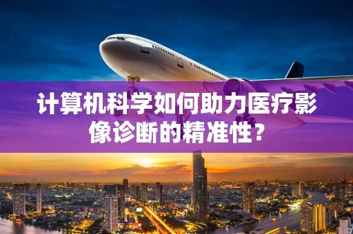 计算机科学如何助力医疗影像诊断的精准性？