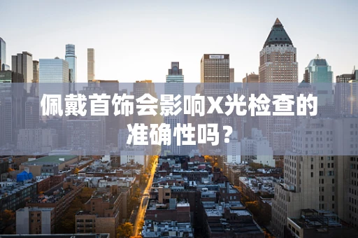 佩戴首饰会影响X光检查的准确性吗？