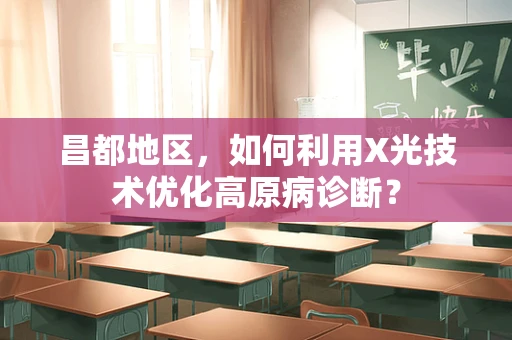 昌都地区，如何利用X光技术优化高原病诊断？
