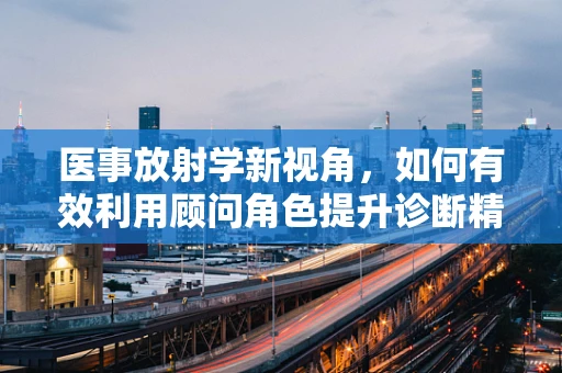 医事放射学新视角，如何有效利用顾问角色提升诊断精准度？
