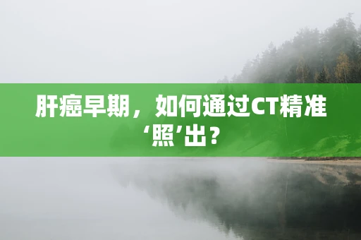 肝癌早期，如何通过CT精准‘照’出？