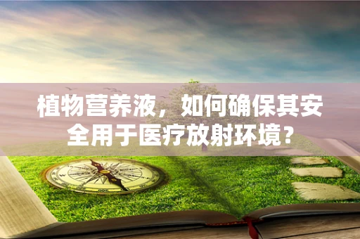 植物营养液，如何确保其安全用于医疗放射环境？