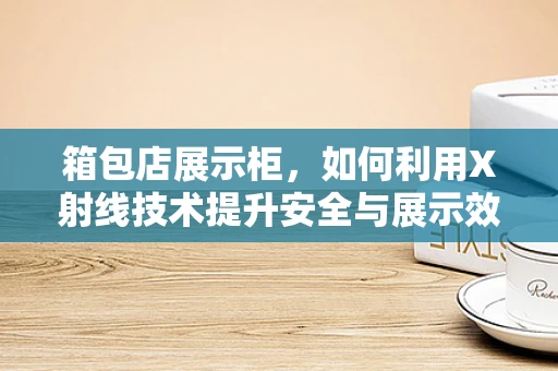 箱包店展示柜，如何利用X射线技术提升安全与展示效果？
