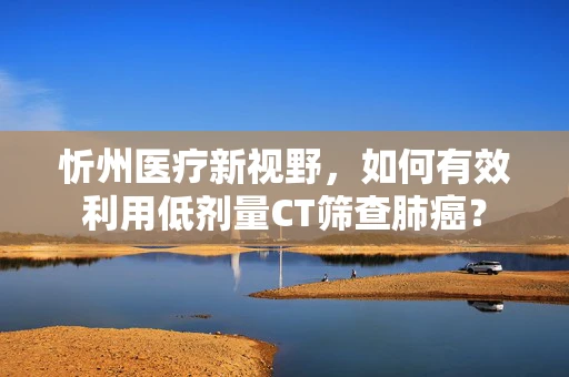 忻州医疗新视野，如何有效利用低剂量CT筛查肺癌？