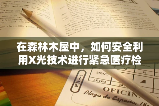 在森林木屋中，如何安全利用X光技术进行紧急医疗检查？
