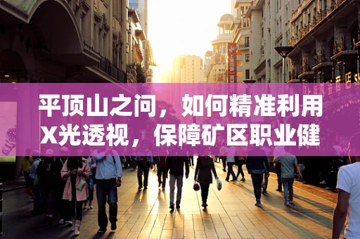 平顶山之问，如何精准利用X光透视，保障矿区职业健康？