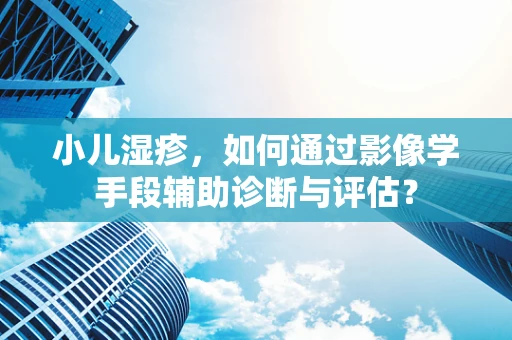小儿湿疹，如何通过影像学手段辅助诊断与评估？