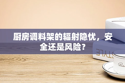 厨房调料架的辐射隐忧，安全还是风险？