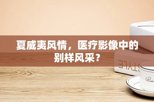 夏威夷风情，医疗影像中的别样风采？
