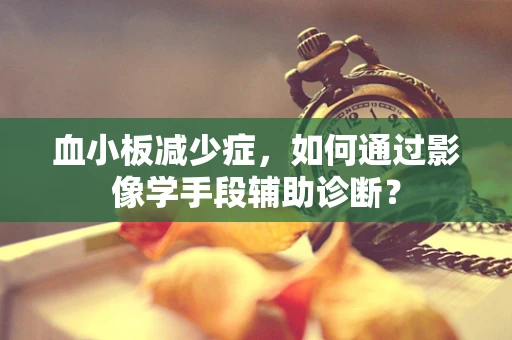 血小板减少症，如何通过影像学手段辅助诊断？