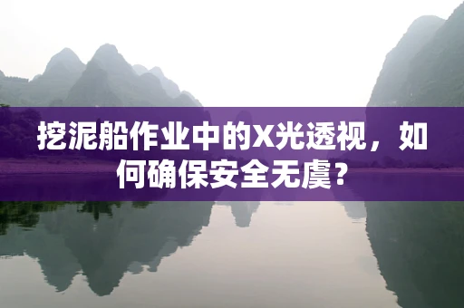 挖泥船作业中的X光透视，如何确保安全无虞？