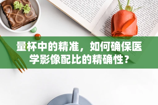 量杯中的精准，如何确保医学影像配比的精确性？