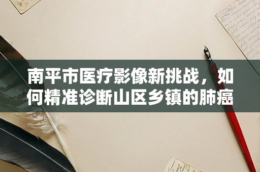 南平市医疗影像新挑战，如何精准诊断山区乡镇的肺癌早期迹象？