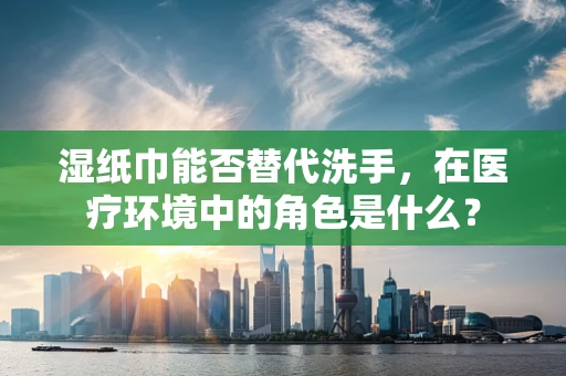 湿纸巾能否替代洗手，在医疗环境中的角色是什么？