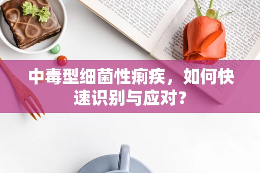 中毒型细菌性痢疾，如何快速识别与应对？
