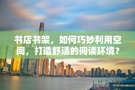 书店书架，如何巧妙利用空间，打造舒适的阅读环境？