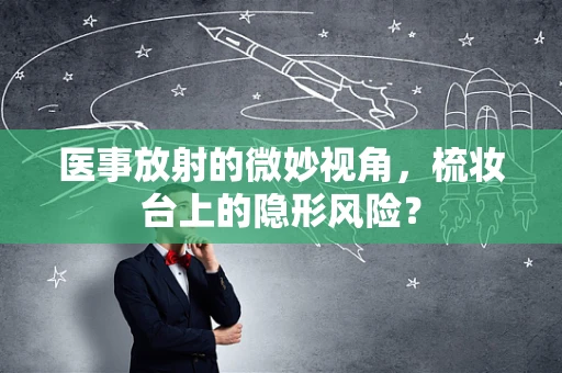 医事放射的微妙视角，梳妆台上的隐形风险？