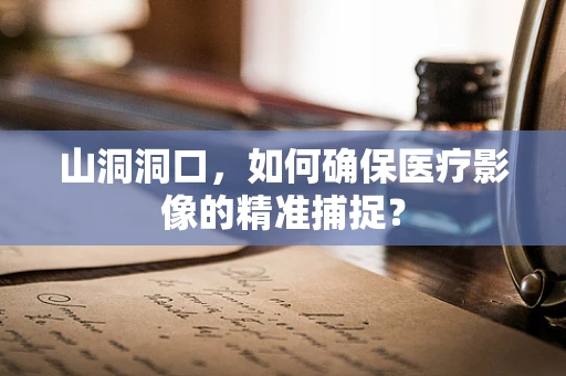 山洞洞口，如何确保医疗影像的精准捕捉？
