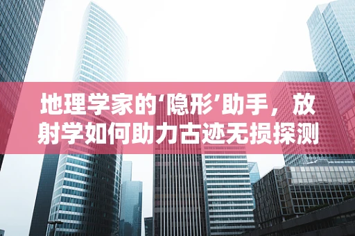 地理学家的‘隐形’助手，放射学如何助力古迹无损探测？