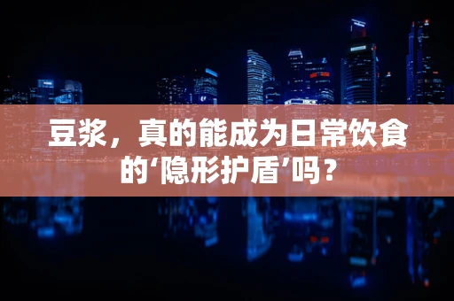 豆浆，真的能成为日常饮食的‘隐形护盾’吗？