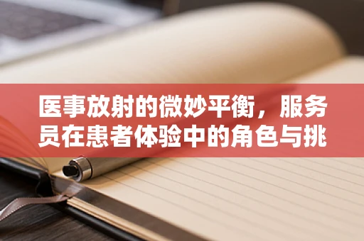 医事放射的微妙平衡，服务员在患者体验中的角色与挑战？