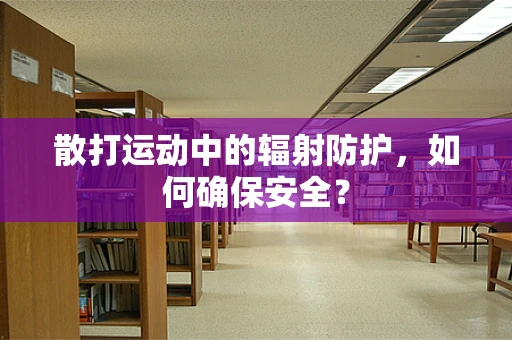 散打运动中的辐射防护，如何确保安全？