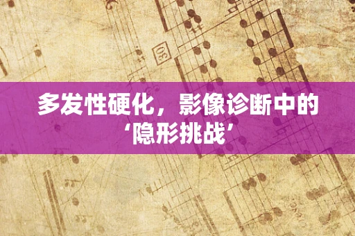 多发性硬化，影像诊断中的‘隐形挑战’