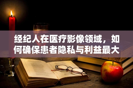 经纪人在医疗影像领域，如何确保患者隐私与利益最大化？