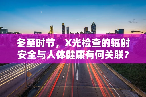 冬至时节，X光检查的辐射安全与人体健康有何关联？