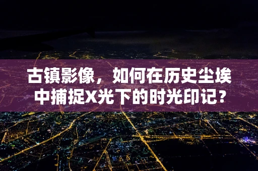古镇影像，如何在历史尘埃中捕捉X光下的时光印记？