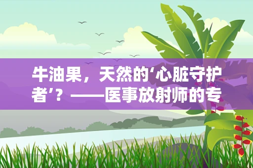 牛油果，天然的‘心脏守护者’？——医事放射师的专业解读