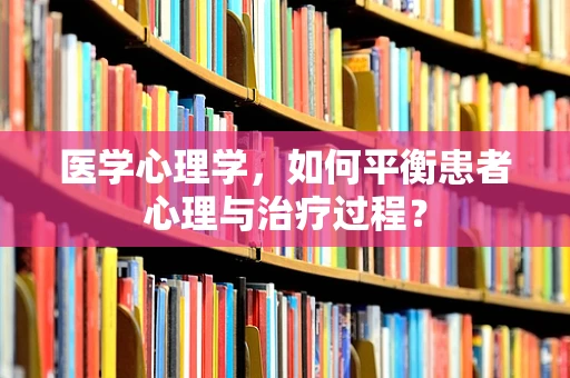 医学心理学，如何平衡患者心理与治疗过程？