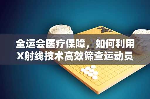 全运会医疗保障，如何利用X射线技术高效筛查运动员伤病？