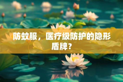 防蚊服，医疗级防护的隐形盾牌？