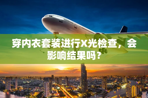 穿内衣套装进行X光检查，会影响结果吗？