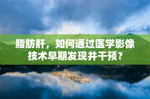 脂肪肝，如何通过医学影像技术早期发现并干预？