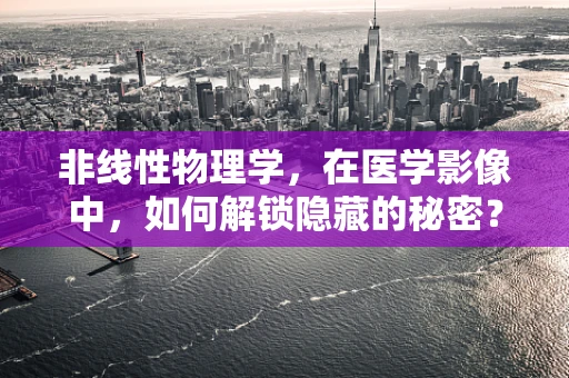 非线性物理学，在医学影像中，如何解锁隐藏的秘密？
