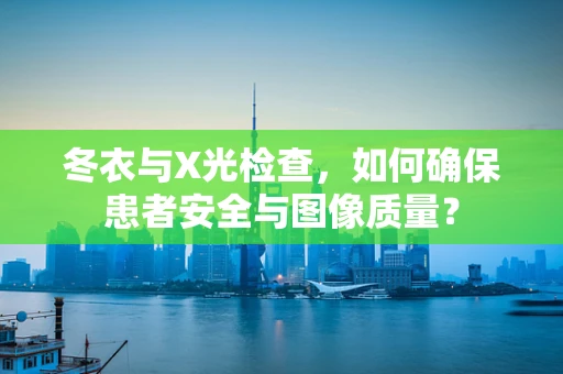 冬衣与X光检查，如何确保患者安全与图像质量？