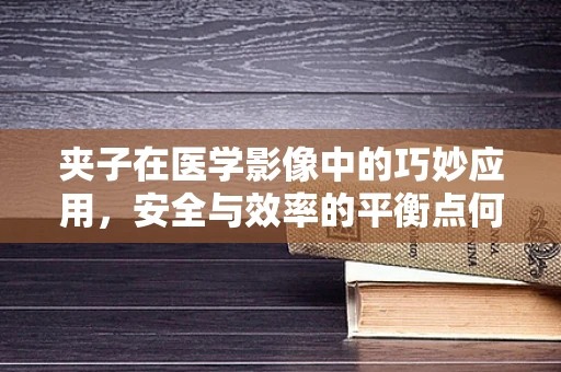 夹子在医学影像中的巧妙应用，安全与效率的平衡点何在？
