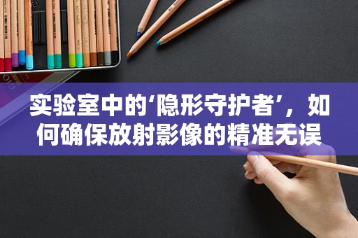 实验室中的‘隐形守护者’，如何确保放射影像的精准无误？