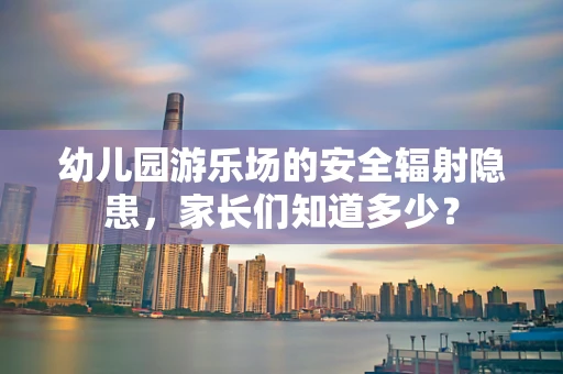 幼儿园游乐场的安全辐射隐患，家长们知道多少？