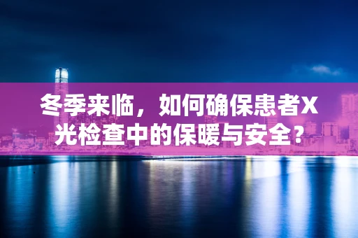 冬季来临，如何确保患者X光检查中的保暖与安全？